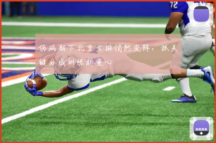 伤病潮下北京女排悄然变阵，抓关键分成训练新重心