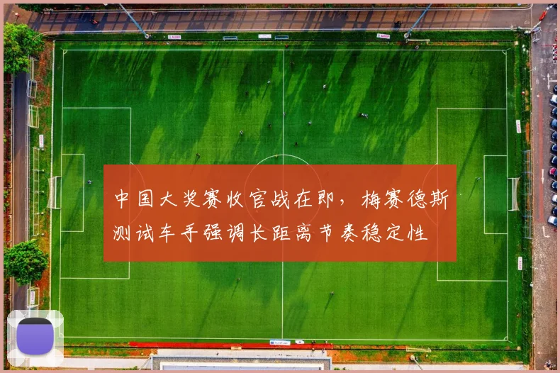 中国大奖赛收官战在即,梅赛德斯测试车手强调长距离节奏稳定性
