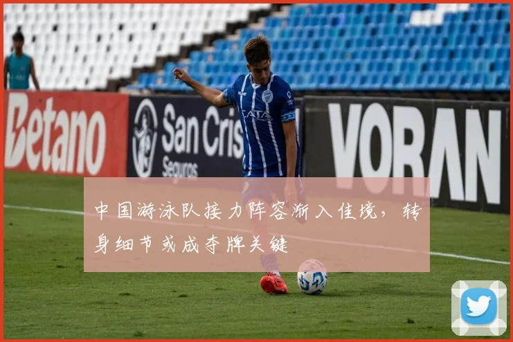 中国游泳队接力阵容渐入佳境，转身细节或成夺牌关键