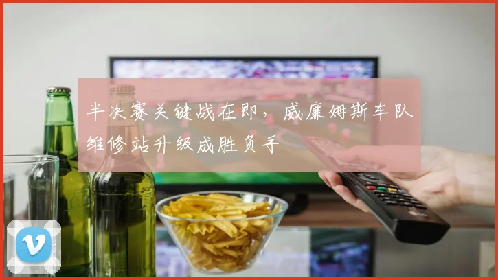 半决赛关键战在即，威廉姆斯车队维修站升级成胜负手 - 澳客网