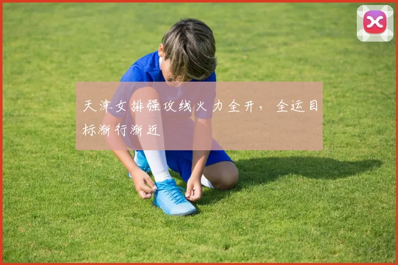 天津女排强攻线火力全开，全运目标渐行渐近 - 澳客网
