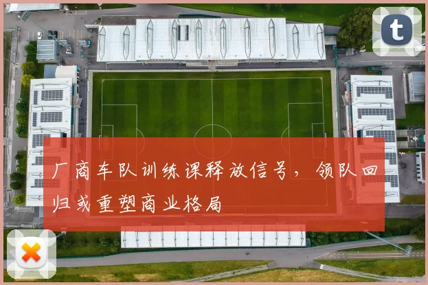 厂商车队训练课释放信号，领队回归或重塑商业格局 - 澳客网
