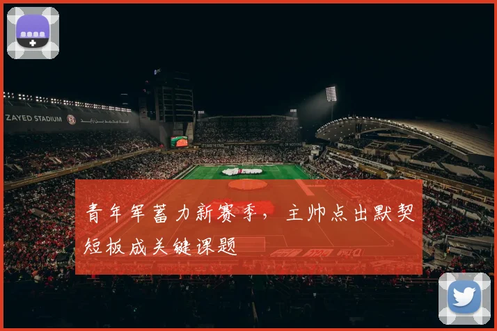 青年军蓄力新赛季，主帅点出默契短板成关键课题