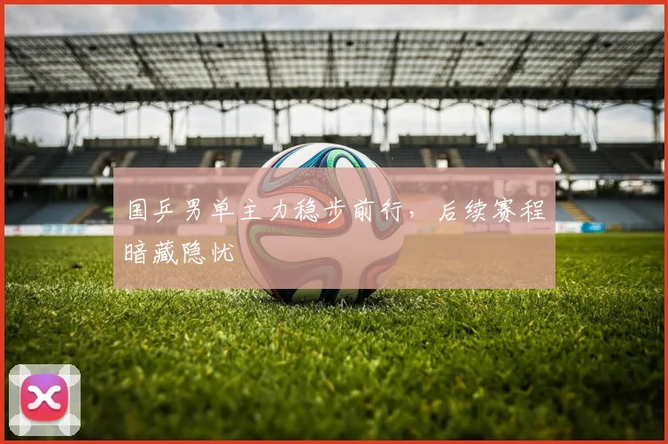国乒男单主力稳步前行，后续赛程暗藏隐忧