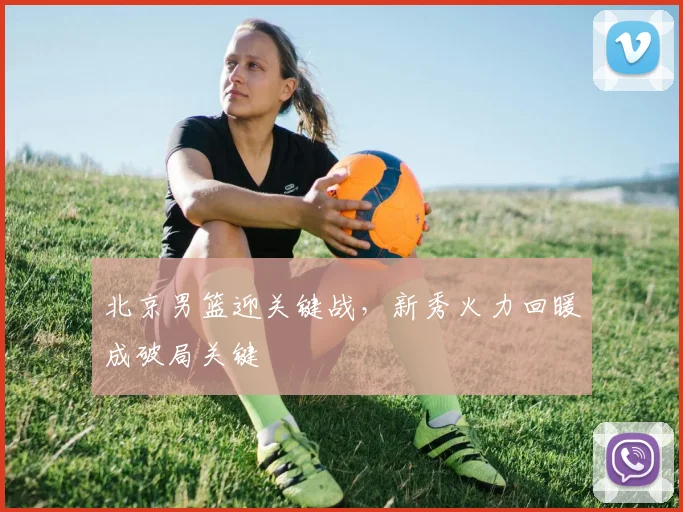 北京男篮迎关键战，新秀火力回暖成破局关键