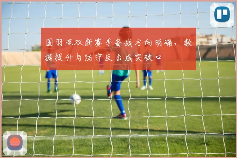 国羽混双新赛季备战方向明确，数据提升与防守反击成突破口 - 澳客网