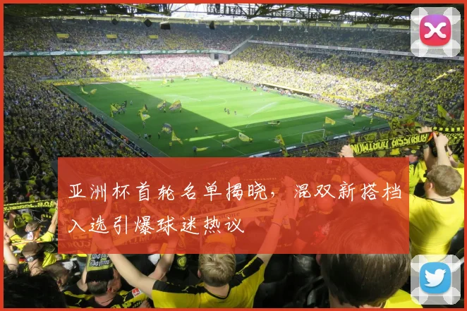 亚洲杯首轮名单揭晓，混双新搭档入选引爆球迷热议