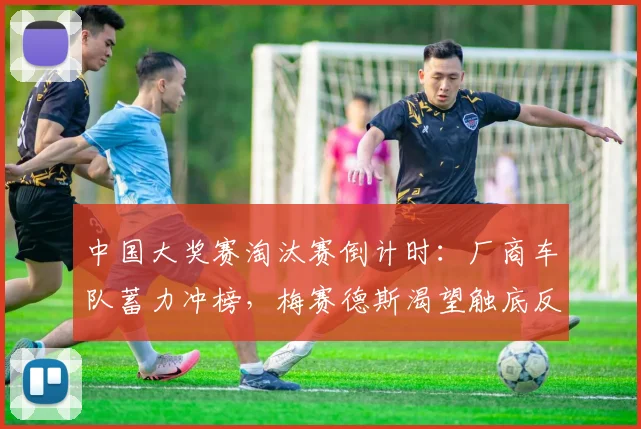 中国大奖赛淘汰赛倒计时：厂商车队蓄力冲榜，梅赛德斯渴望触底反弹