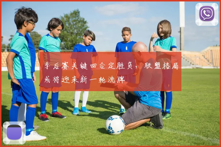 季后赛关键回合定胜负，联盟格局或将迎来新一轮洗牌