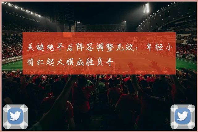 关键绝平后阵容调整见效，年轻小将扛起大旗成胜负手