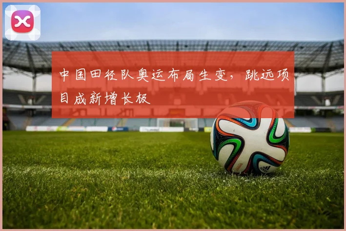 中国田径队奥运布局生变，跳远项目成新增长极