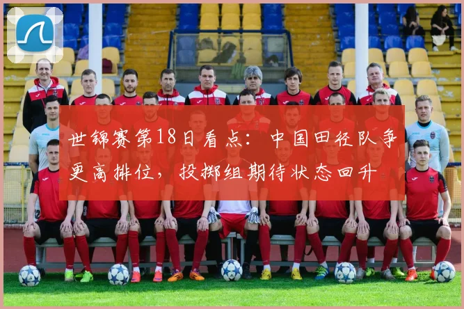 世锦赛第18日看点：中国田径队争更高排位，投掷组期待状态回升
