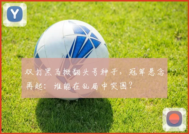 双打黑马掀翻头号种子，冠军悬念再起：谁能在乱局中突围？ - 澳客网