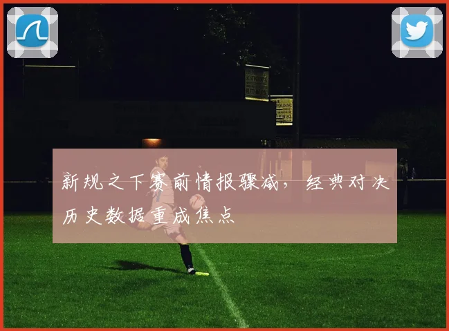 新规之下赛前情报骤减，经典对决历史数据重成焦点