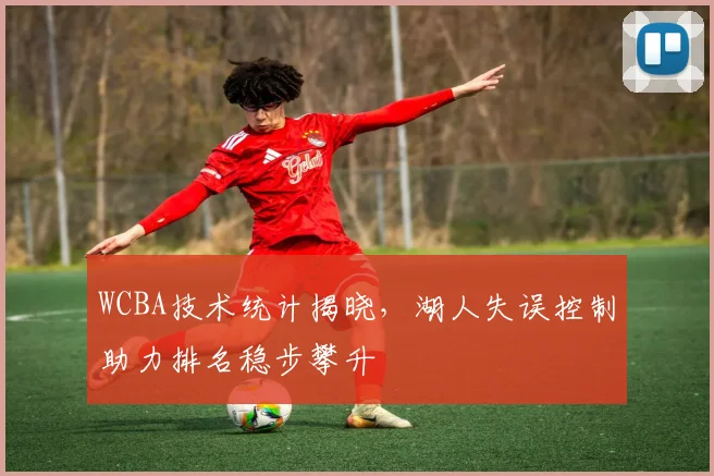 WCBA技术统计揭晓，湖人失误控制助力排名稳步攀升