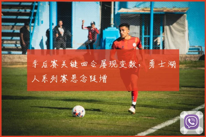季后赛关键回合屡现变数，勇士湖人系列赛悬念陡增