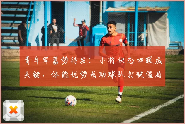 青年军蓄势待发：小将状态回暖成关键，体能优势或助球队打破僵局