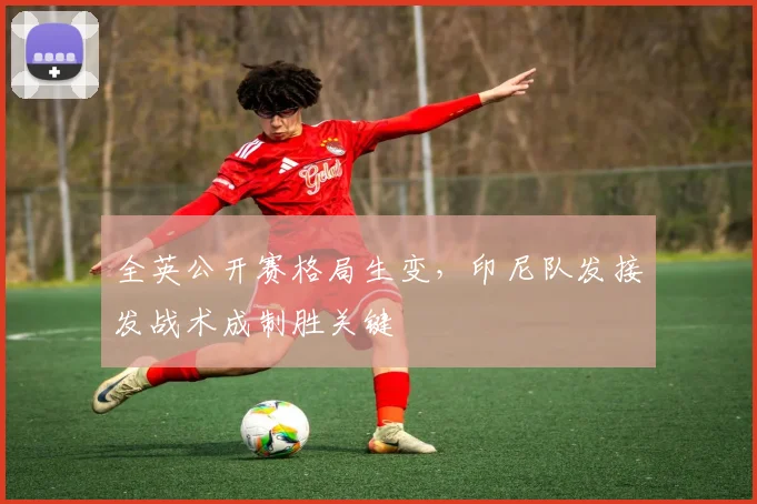 全英公开赛格局生变，印尼队发接发战术成制胜关键
