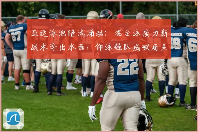亚运泳池暗流涌动：混合泳接力新战术浮出水面，仰泳强队成破局关键