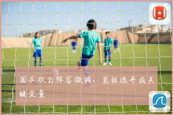 国乒双打阵容微调，直板选手成关键变量 - 澳客网