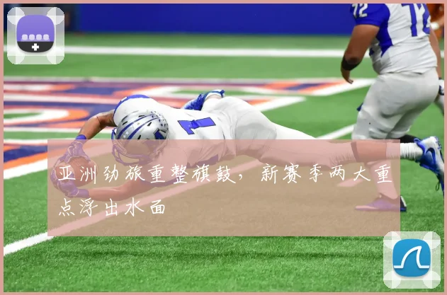 亚洲劲旅重整旗鼓，新赛季两大重点浮出水面