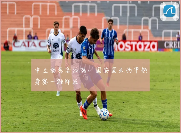 中立场悬念拉满，国安国米西甲热身赛一触即发
