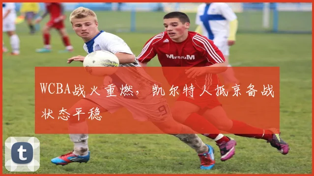 WCBA战火重燃,凯尔特人抵京备战状态平稳