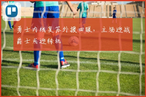 勇士内线复苏外援回暖，主场迎战爵士或迎转机