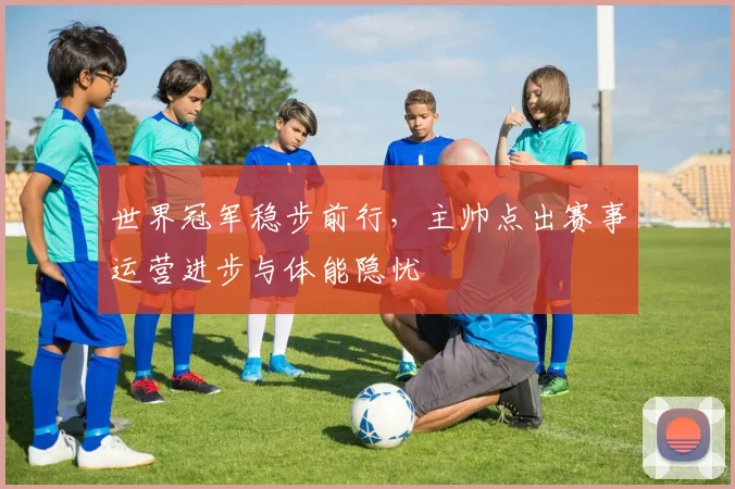 世界冠军稳步前行，主帅点出赛事运营进步与体能隐忧