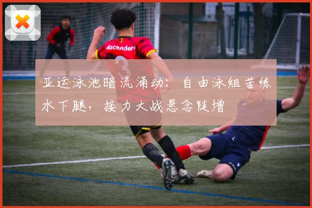 亚运泳池暗流涌动：自由泳组苦练水下腿，接力大战悬念陡增