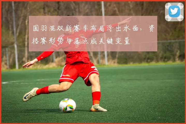 国羽混双新赛季布局浮出水面，资格赛形势与落点成关键变量 - 澳客网