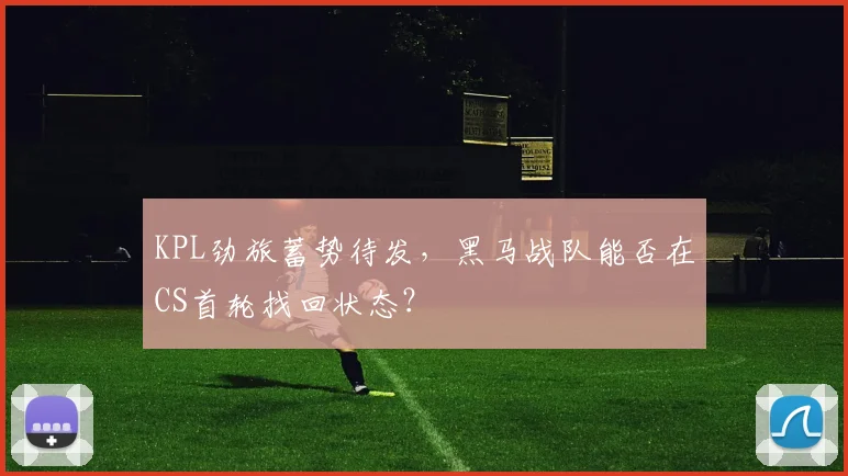KPL劲旅蓄势待发，黑马战队能否在CS首轮找回状态？