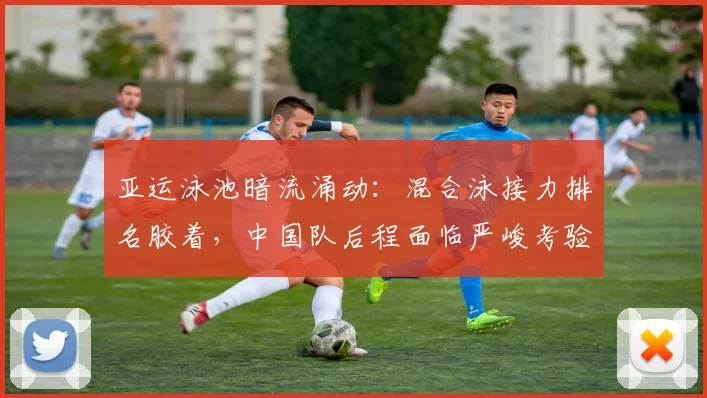 亚运泳池暗流涌动：混合泳接力排名胶着，中国队后程面临严峻考验