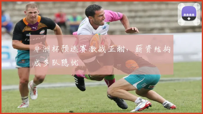 非洲杯预选赛激战正酣，薪资结构成多队隐忧