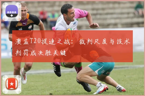 澳孟T20提速之战：裁判尺度与技术判罚成决胜关键
