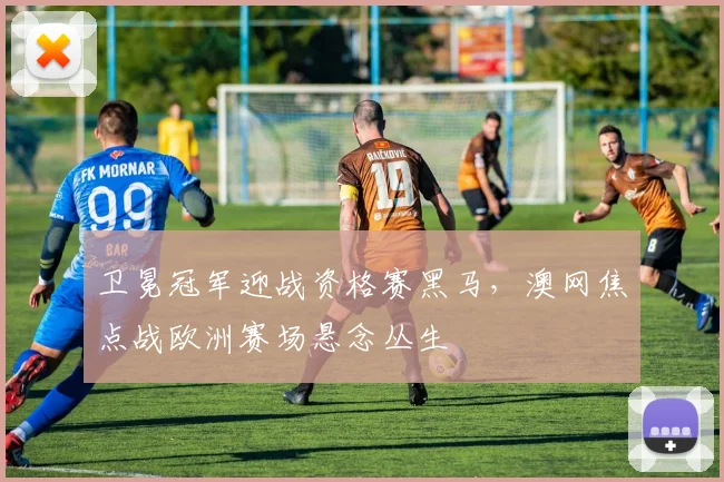 卫冕冠军迎战资格赛黑马，澳网焦点战欧洲赛场悬念丛生 - 澳客网