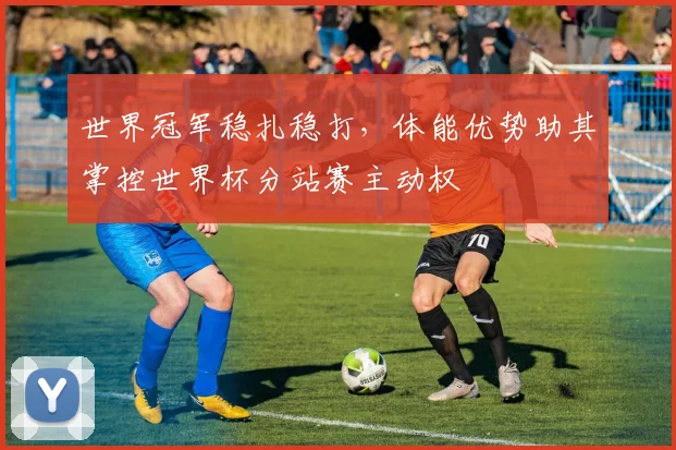 世界冠军稳扎稳打，体能优势助其掌控世界杯分站赛主动权