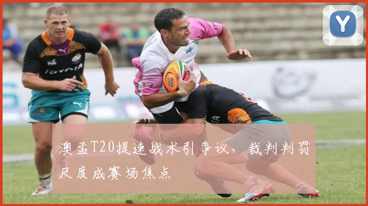 澳孟T20提速战术引争议，裁判判罚尺度成赛场焦点