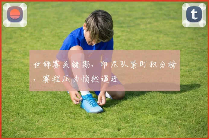 世锦赛关键期，印尼队紧盯积分榜，赛程压力悄然逼近